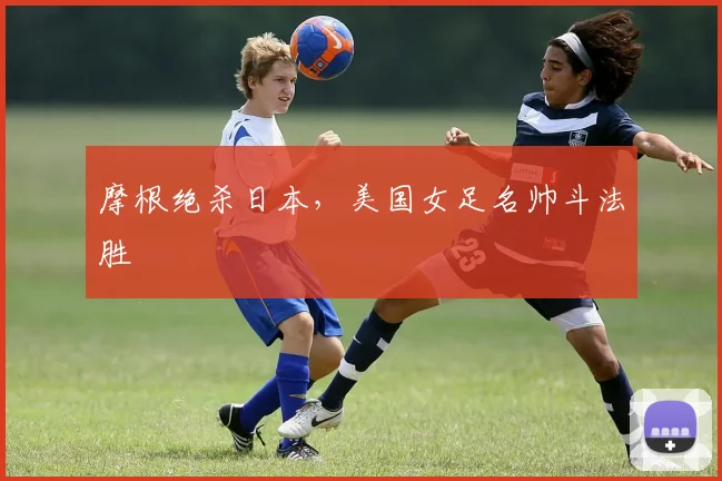 摩根绝杀日本，美国女足名帅斗法胜