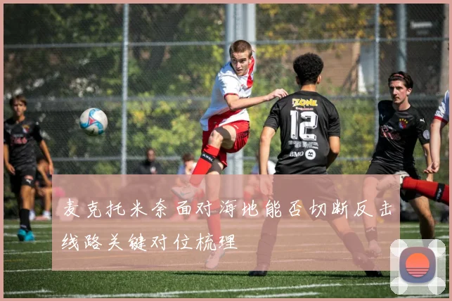 麦克托米奈面对海地能否切断反击线路关键对位梳理