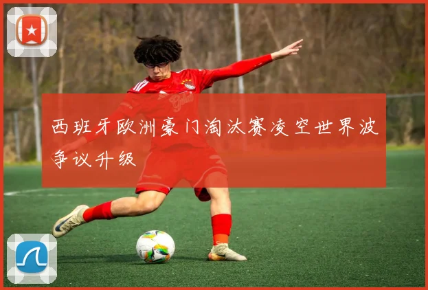 西班牙欧洲豪门淘汰赛凌空世界波争议升级