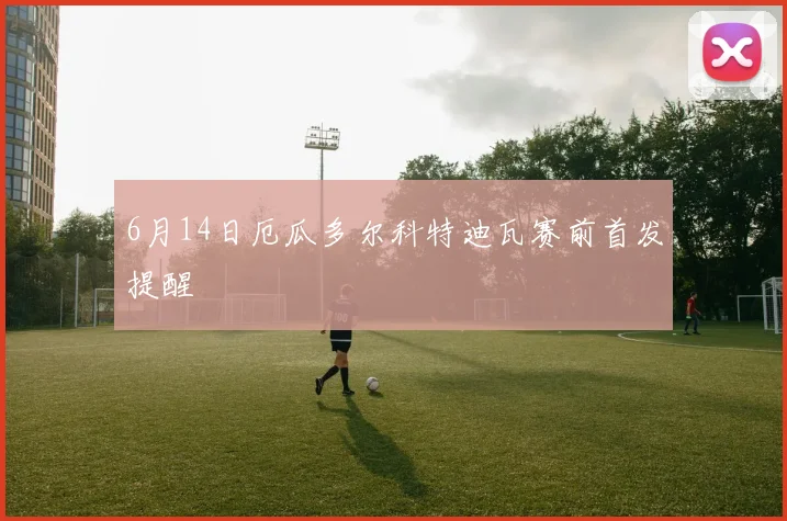 6月14日厄瓜多尔科特迪瓦赛前首发提醒