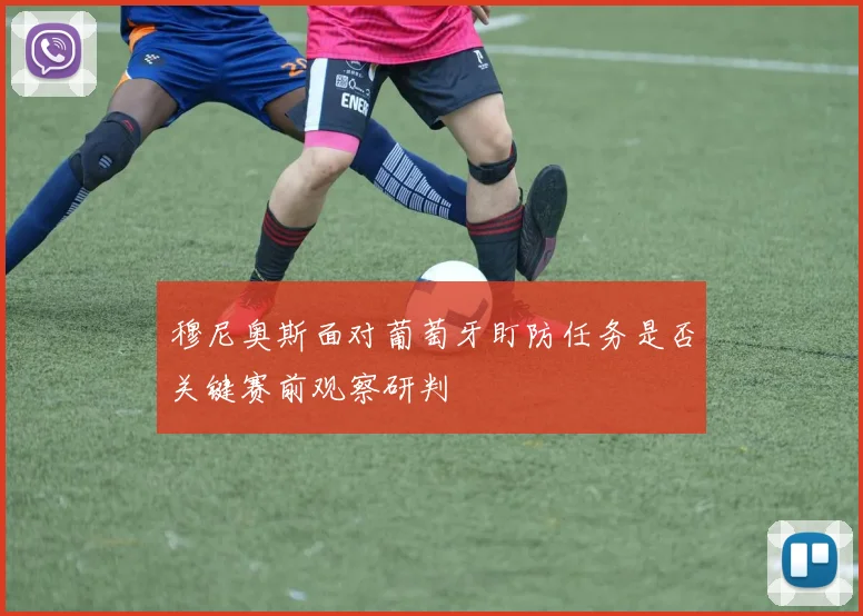 穆尼奥斯面对葡萄牙盯防任务是否关键赛前观察研判