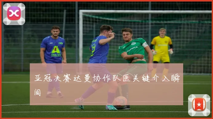亚冠决赛达曼协作队医关键介入瞬间