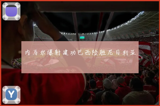 内马尔爆射建功巴西险胜尼日利亚