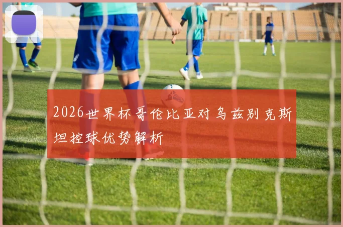 2026世界杯哥伦比亚对乌兹别克斯坦控球优势解析