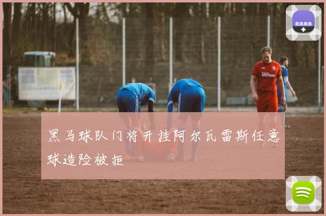 黑马球队门将开挂阿尔瓦雷斯任意球造险被拒