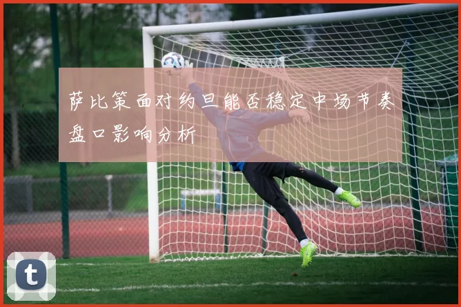 萨比策面对约旦能否稳定中场节奏盘口影响分析
