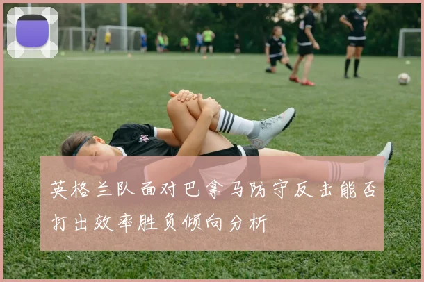 英格兰队面对巴拿马防守反击能否打出效率胜负倾向分析