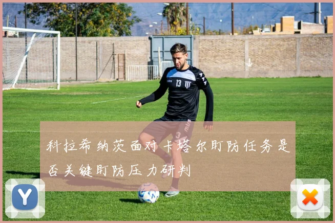科拉希纳茨面对卡塔尔盯防任务是否关键盯防压力研判