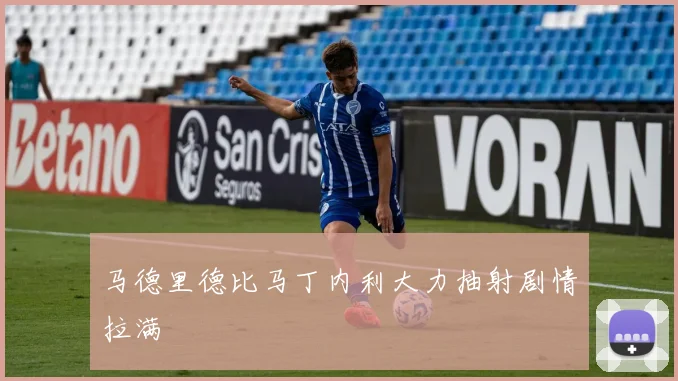 马德里德比马丁内利大力抽射剧情拉满