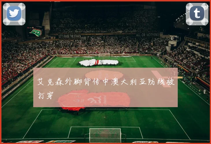 艾克森外脚背传中澳大利亚防线被打穿