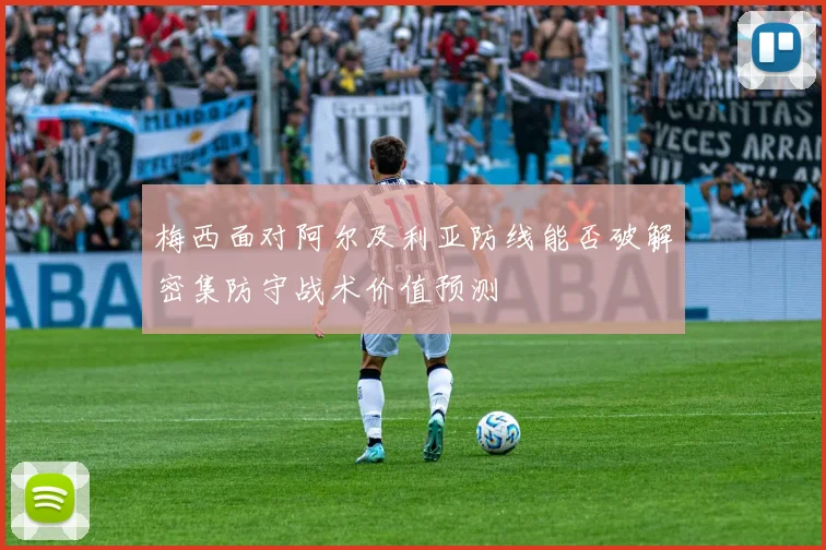 梅西面对阿尔及利亚防线能否破解密集防守战术价值预测