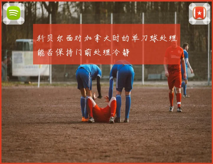 科贝尔面对加拿大时的单刀球处理能否保持门前处理冷静