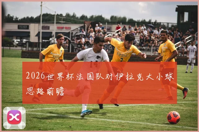 2026世界杯法国队对伊拉克大小球思路前瞻
