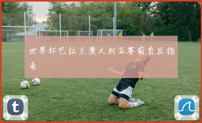 世界杯巴拉圭澳大利亚赛前首发指南
