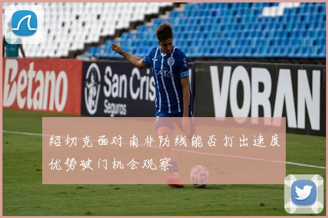 绍切克面对南非防线能否打出速度优势破门机会观察