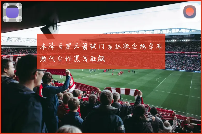本泽马穿云箭破门吉达联合绝杀布赖代合作黑马狂飙