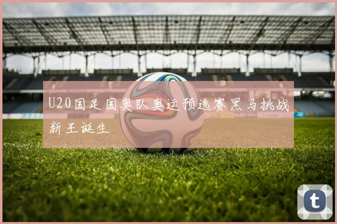 U20国足国奥队奥运预选赛黑马挑战新王诞生