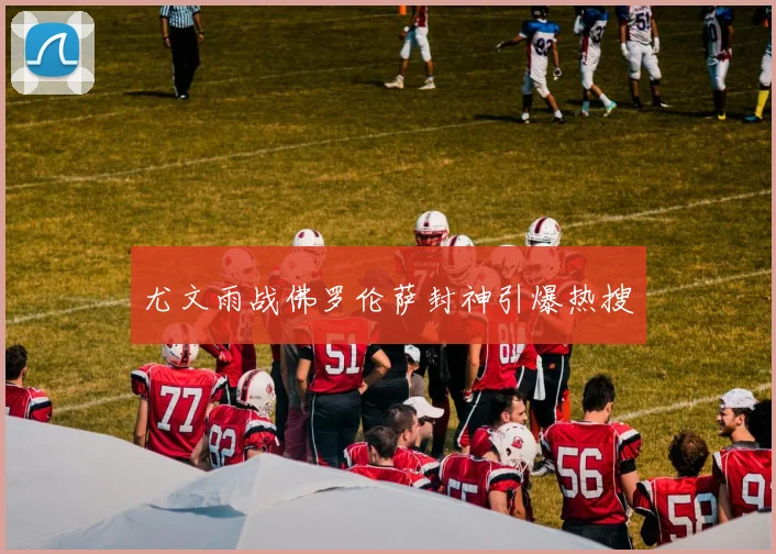 尤文雨战佛罗伦萨封神引爆热搜