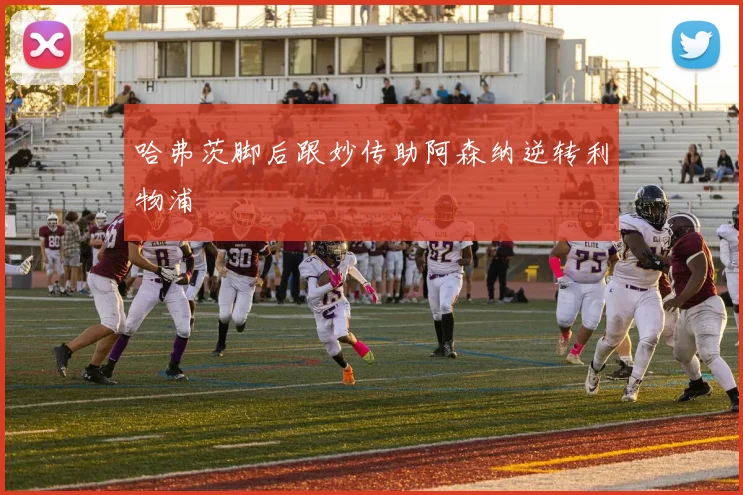 哈弗茨脚后跟妙传助阿森纳逆转利物浦