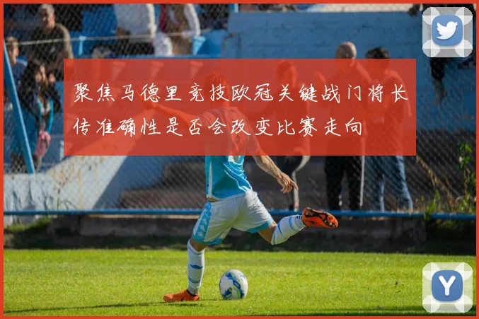 聚焦马德里竞技欧冠关键战门将长传准确性是否会改变比赛走向