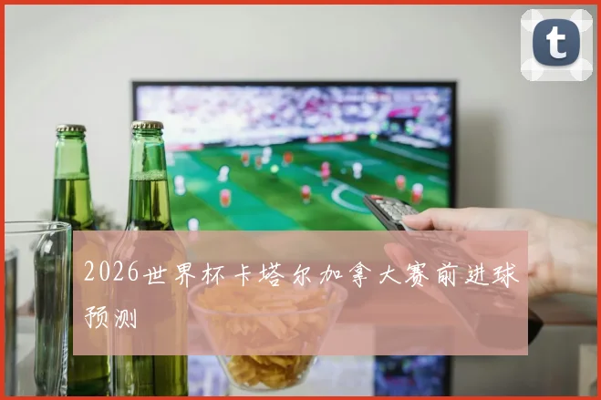 2026世界杯卡塔尔加拿大赛前进球预测