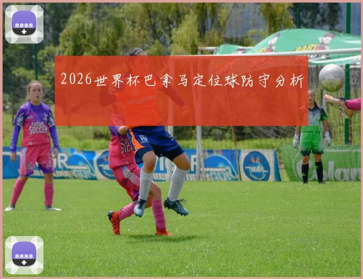 2026世界杯巴拿马定位球防守分析