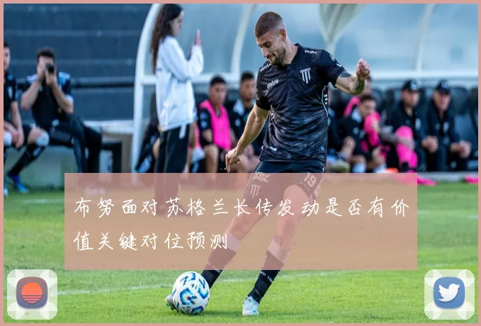 布努面对苏格兰长传发动是否有价值关键对位预测