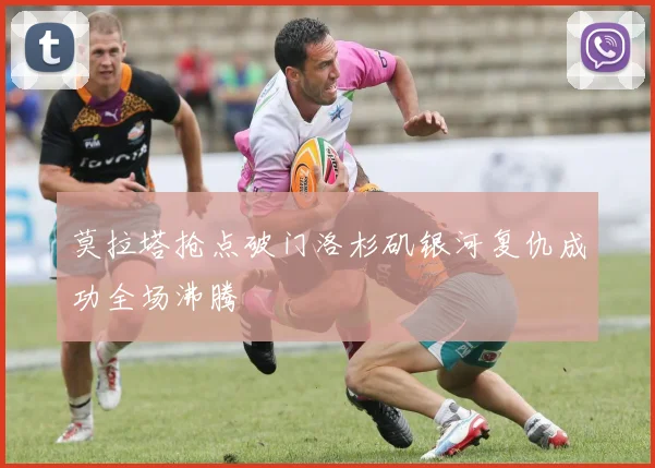 莫拉塔抢点破门洛杉矶银河复仇成功全场沸腾