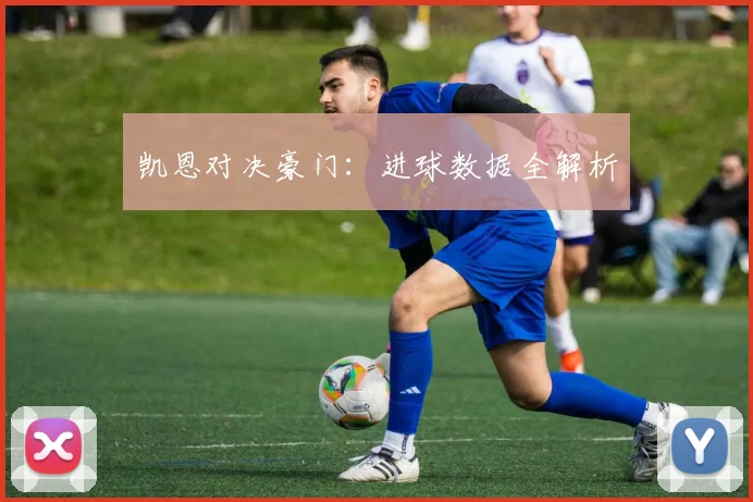 凯恩对决豪门：进球数据全解析