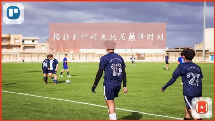 格拉利什对决托尼巅峰时刻