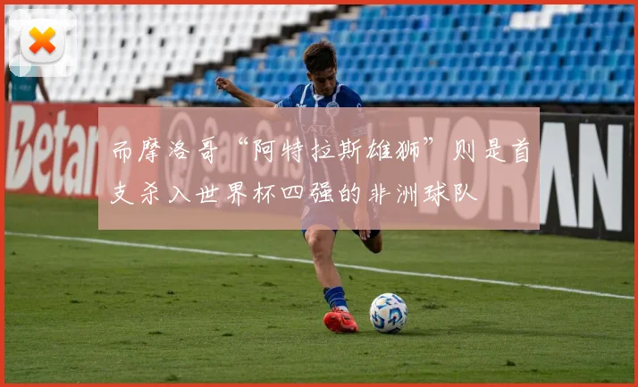 而摩洛哥“阿特拉斯雄狮”则是首支杀入世界杯四强的非洲球队