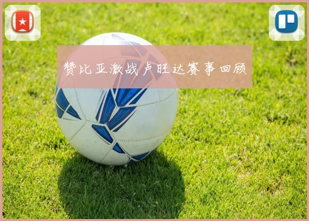 赞比亚激战卢旺达赛事回顾