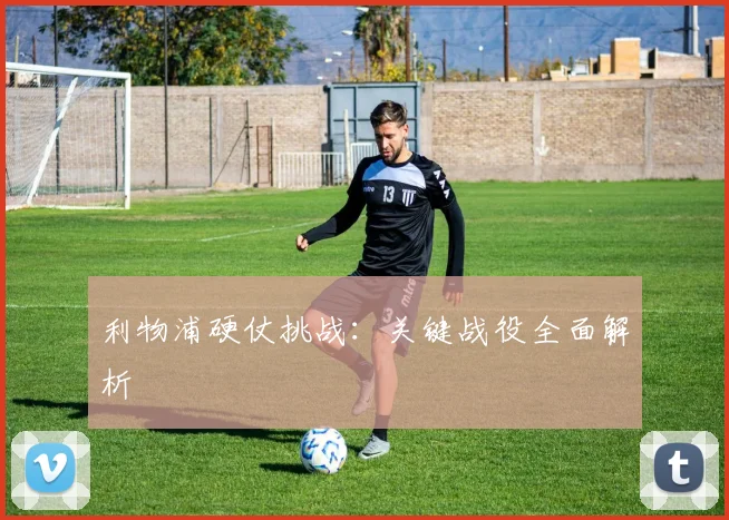 利物浦硬仗挑战：关键战役全面解析