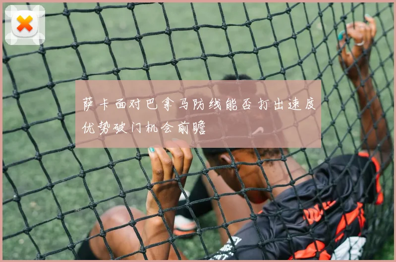 萨卡面对巴拿马防线能否打出速度优势破门机会前瞻