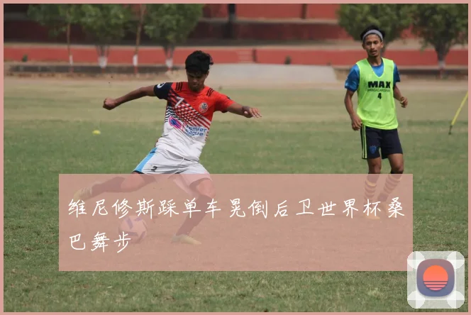 维尼修斯踩单车晃倒后卫世界杯桑巴舞步
