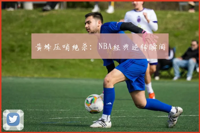 黄蜂压哨绝杀：NBA经典逆转瞬间