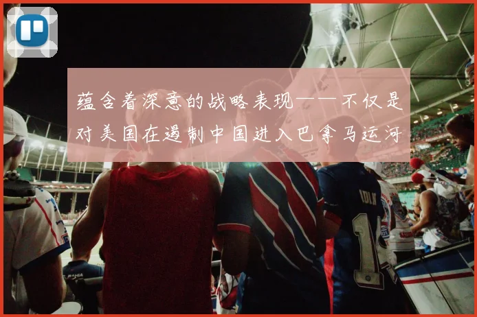 蕴含着深意的战略表现——不仅是对美国在遏制中国进入巴拿马运河方面取得初步成果的宣布