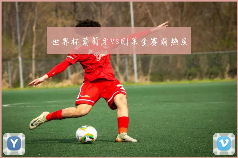 世界杯葡萄牙vs刚果金赛前热度