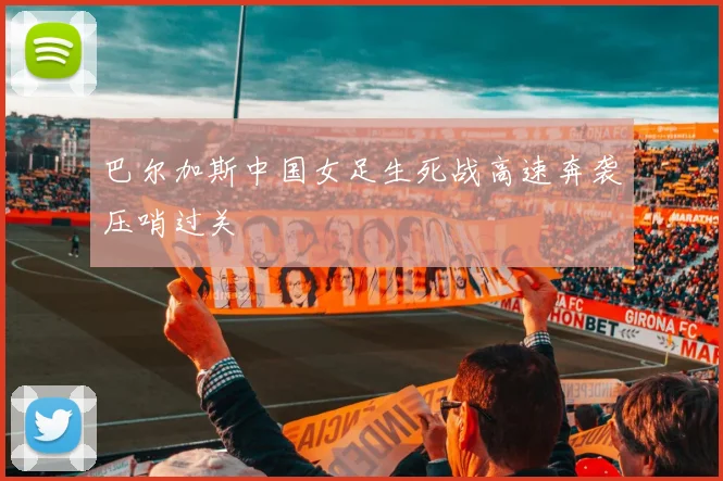 巴尔加斯中国女足生死战高速奔袭压哨过关