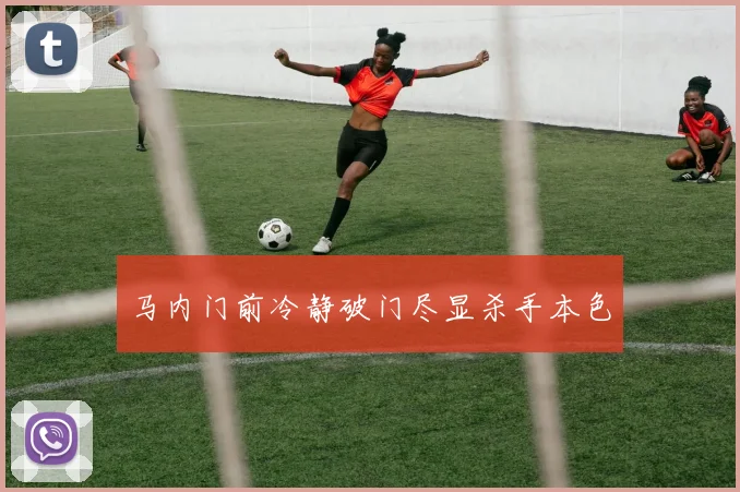 马内门前冷静破门尽显杀手本色