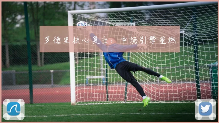 罗德里核心复出，中场引擎重燃