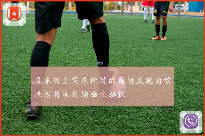 日本对上突尼斯时的前场反抢持续性或将决定场面主动权