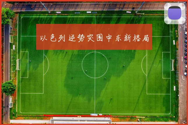 以色列逆势突围中东新格局