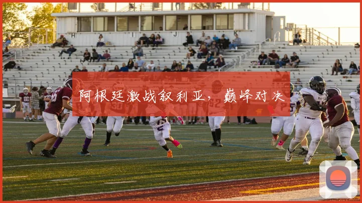 阿根廷激战叙利亚，巅峰对决