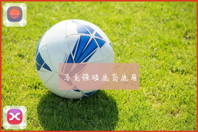马竞强碰鹿岛鹿角