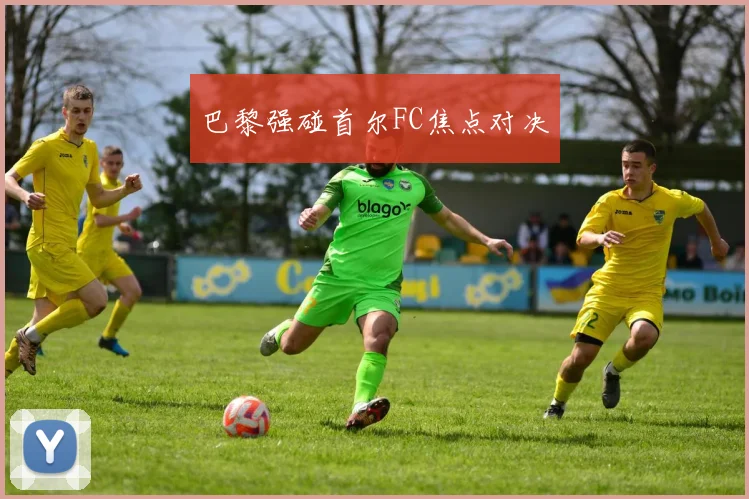 巴黎强碰首尔FC焦点对决