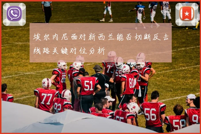 埃尔内尼面对新西兰能否切断反击线路关键对位分析