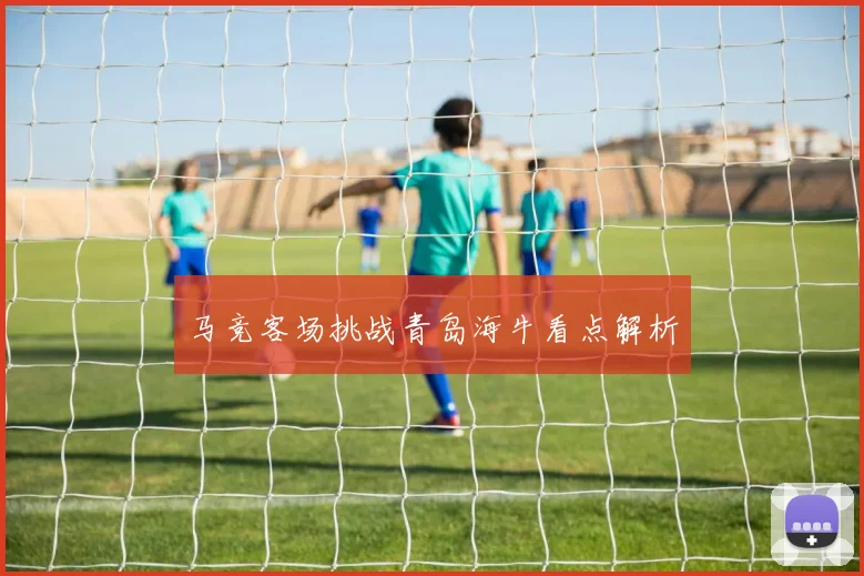 马竞客场挑战青岛海牛看点解析
