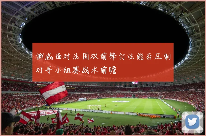 挪威面对法国双前锋打法能否压制对手小组赛战术前瞻