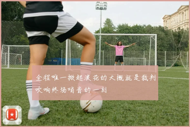 全程唯一掀起浪花的大概就是裁判吹响终场哨音的一刻